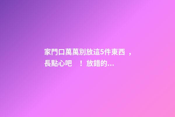 家門口萬萬別放這5件東西，長點心吧！放錯的人都后悔了！